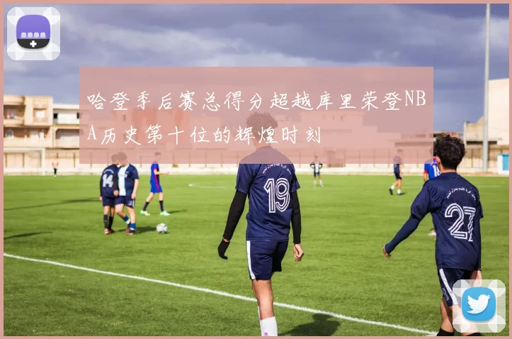 哈登季后赛总得分超越库里荣登NBA历史第十位的辉煌时刻