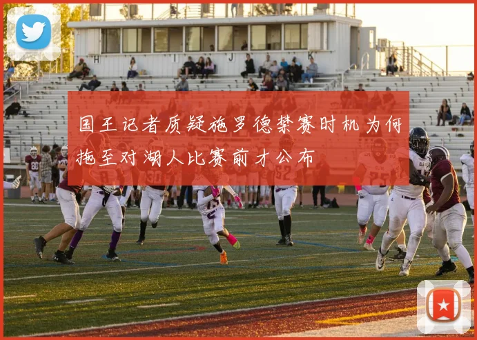 国王记者质疑施罗德禁赛时机为何拖至对湖人比赛前才公布