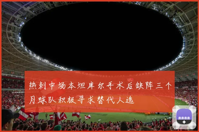 热刺中场本坦库尔手术后缺阵三个月球队积极寻求替代人选