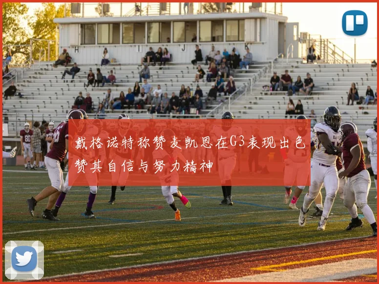 戴格诺特称赞麦凯恩在G3表现出色赞其自信与努力精神