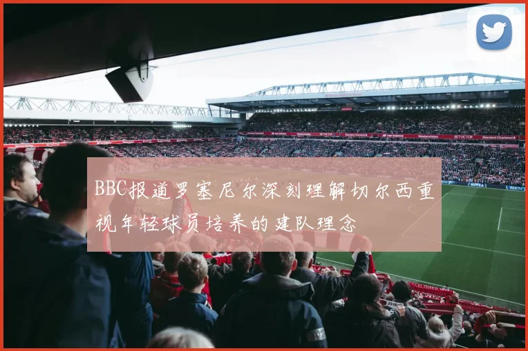BBC报道罗塞尼尔深刻理解切尔西重视年轻球员培养的建队理念