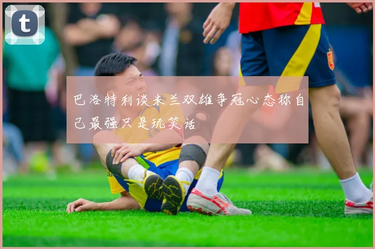 巴洛特利谈米兰双雄争冠心态称自己最强只是玩笑话