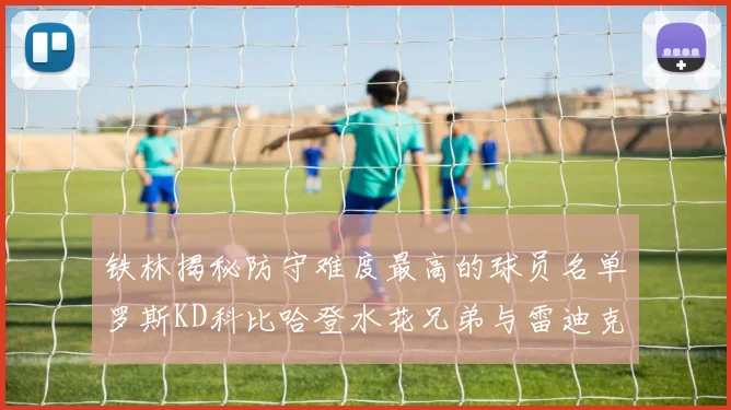 铁林揭秘防守难度最高的球员名单罗斯KD科比哈登水花兄弟与雷迪克
