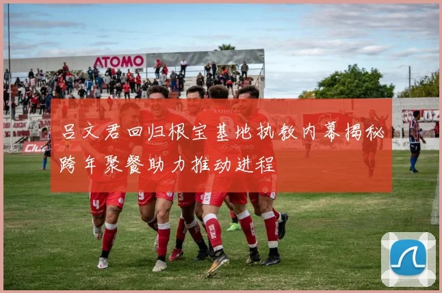 吕文君回归根宝基地执教内幕揭秘跨年聚餐助力推动进程