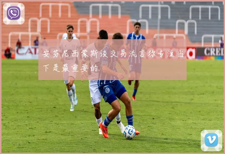 安芬尼西蒙斯谈交易流言称专注当下是最重要的