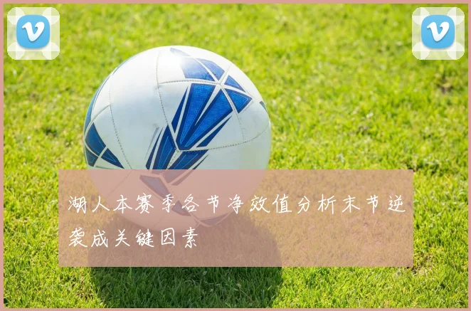 湖人本赛季各节净效值分析末节逆袭成关键因素