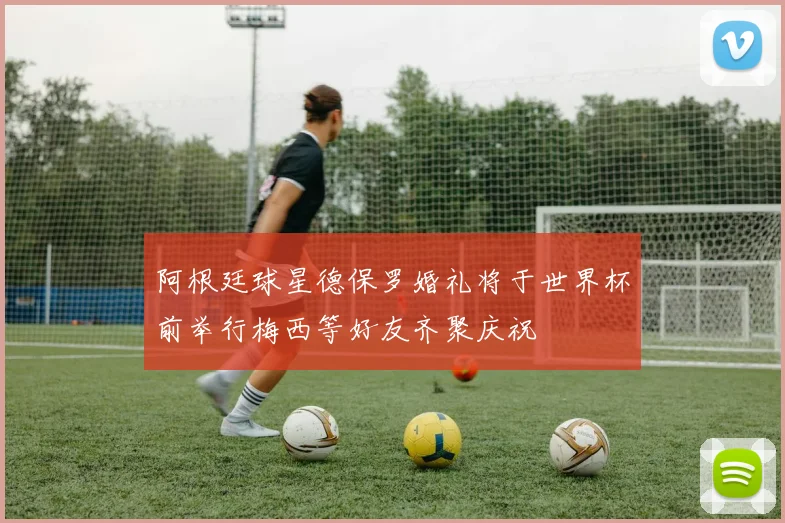 阿根廷球星德保罗婚礼将于世界杯前举行梅西等好友齐聚庆祝