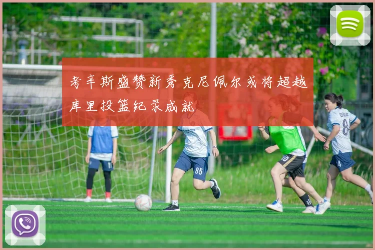 考辛斯盛赞新秀克尼佩尔或将超越库里投篮纪录成就