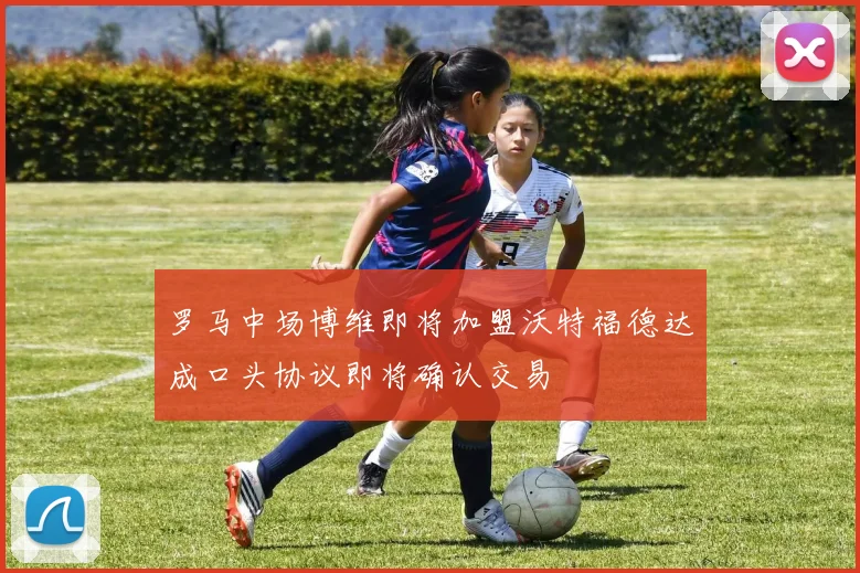 罗马中场博维即将加盟沃特福德达成口头协议即将确认交易