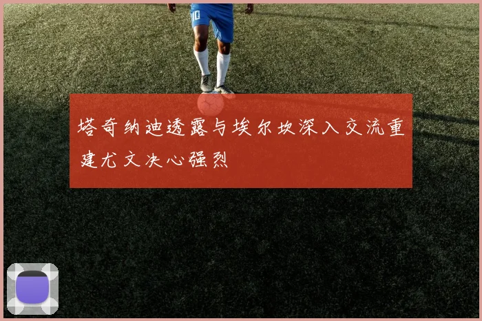 塔奇纳迪透露与埃尔坎深入交流重建尤文决心强烈