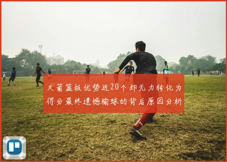 火箭篮板优势近20个却无力转化为得分最终遗憾输球的背后原因分析