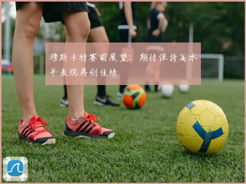 穆斯卡特赛前展望：期待保持高水平表现再创佳绩