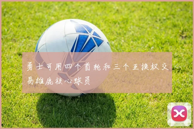 勇士可用四个首轮和三个互换权交易雄鹿核心球员