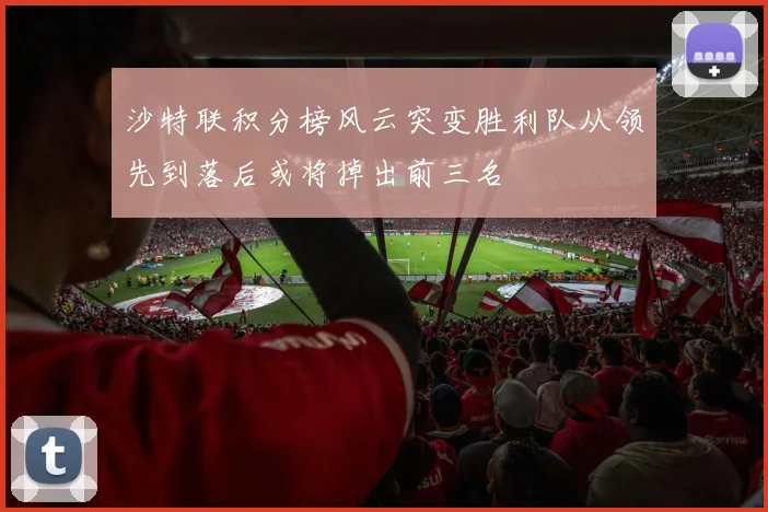 沙特联积分榜风云突变胜利队从领先到落后或将掉出前三名