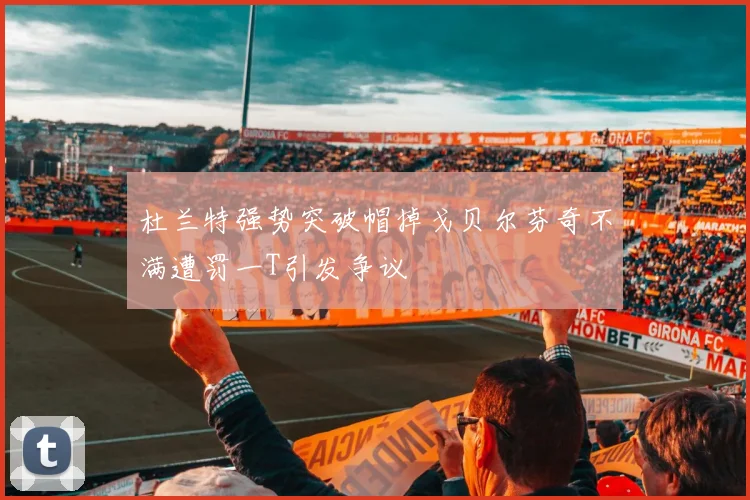 杜兰特强势突破帽掉戈贝尔芬奇不满遭罚一T引发争议