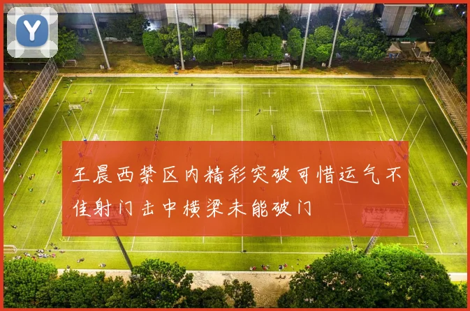 王晨西禁区内精彩突破可惜运气不佳射门击中横梁未能破门