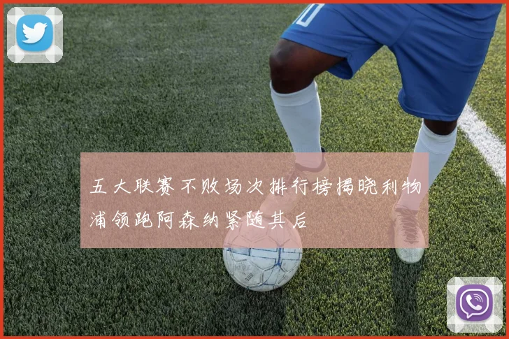 五大联赛不败场次排行榜揭晓利物浦领跑阿森纳紧随其后