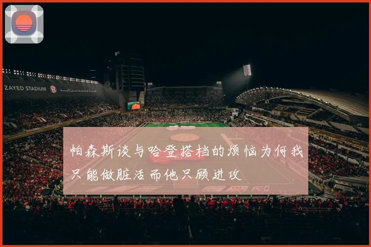帕森斯谈与哈登搭档的烦恼为何我只能做脏活而他只顾进攻