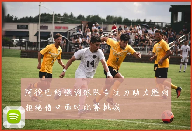 阿德巴约强调球队专注力助力胜利拒绝借口面对比赛挑战