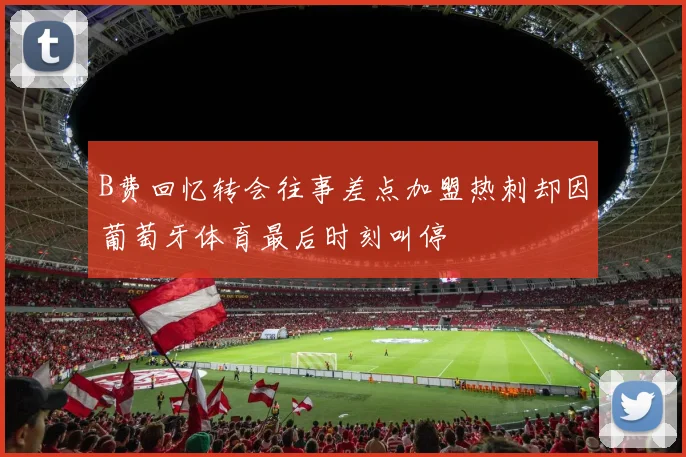 B费回忆转会往事差点加盟热刺却因葡萄牙体育最后时刻叫停