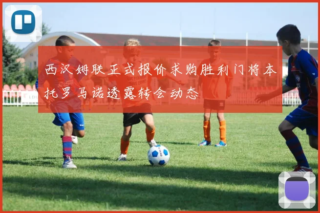 西汉姆联正式报价求购胜利门将本托罗马诺透露转会动态