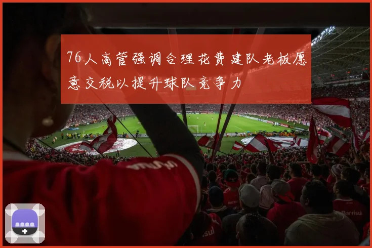 76人高管强调合理花费建队老板愿意交税以提升球队竞争力