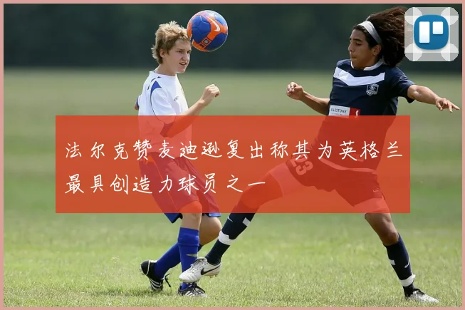 法尔克赞麦迪逊复出称其为英格兰最具创造力球员之一