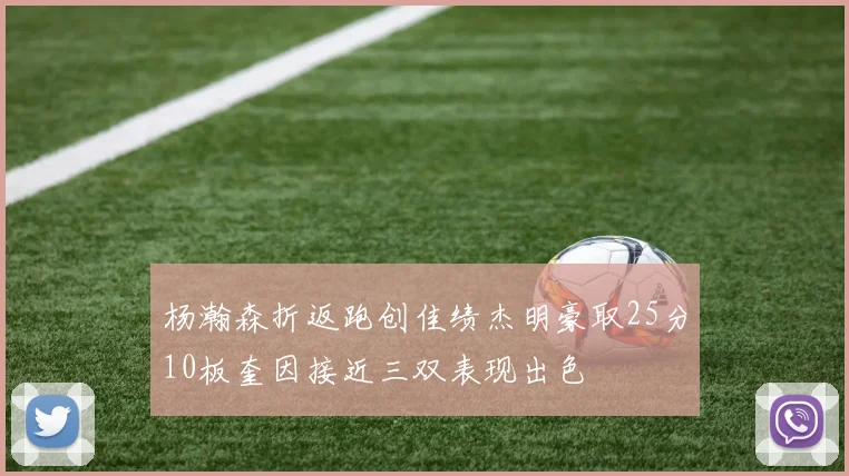 杨瀚森折返跑创佳绩杰明豪取25分10板奎因接近三双表现出色