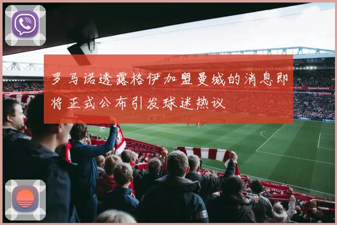 罗马诺透露格伊加盟曼城的消息即将正式公布引发球迷热议