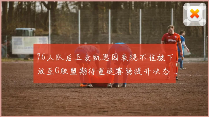 76人队后卫麦凯恩因表现不佳被下放至G联盟期待重返赛场提升状态