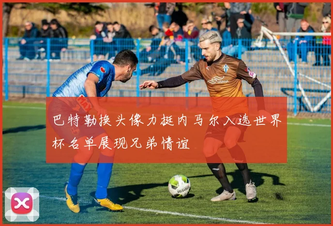 巴特勒换头像力挺内马尔入选世界杯名单展现兄弟情谊