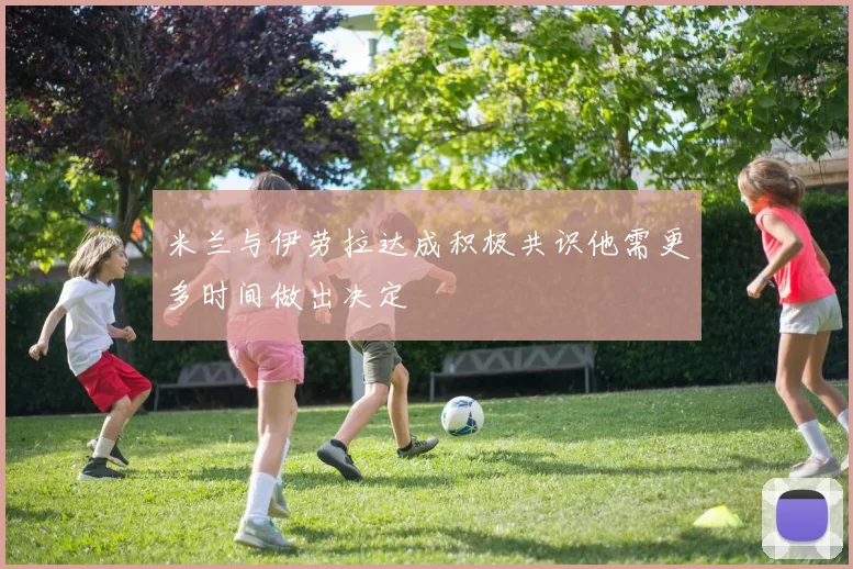 米兰与伊劳拉达成积极共识他需更多时间做出决定
