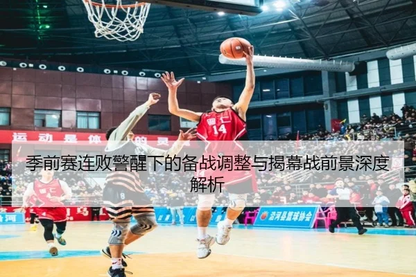 季前赛连败警醒下的备战调整与揭幕战前景深度解析（fbsport）