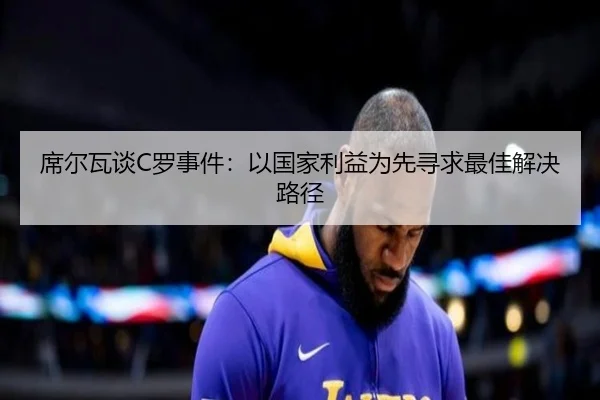 席尔瓦谈C罗事件：以国家利益为先寻求最佳解决路径（fbsport）