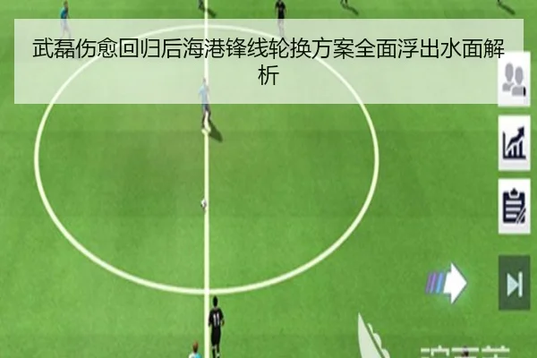武磊伤愈回归后海港锋线轮换方案全面浮出水面解析（fbsport）